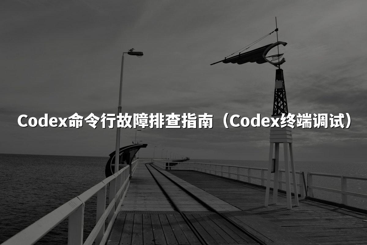 Codex命令行故障排查指南（Codex终端调试）