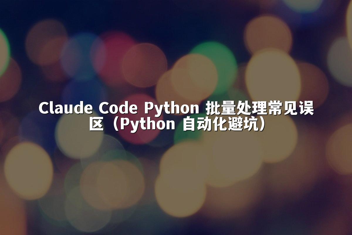 Claude Code Python 批量处理常见误区（Python 自动化避坑）