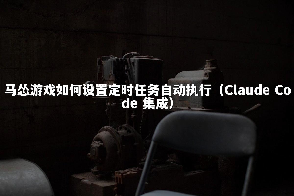 马怂游戏如何设置定时任务自动执行（Claude Code 集成）
