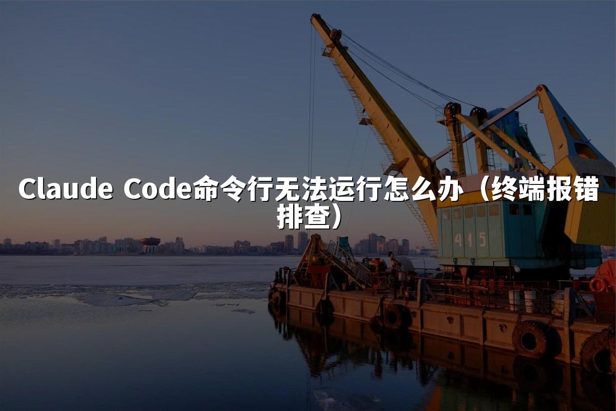 Claude Code命令行无法运行怎么办（终端报错排查）