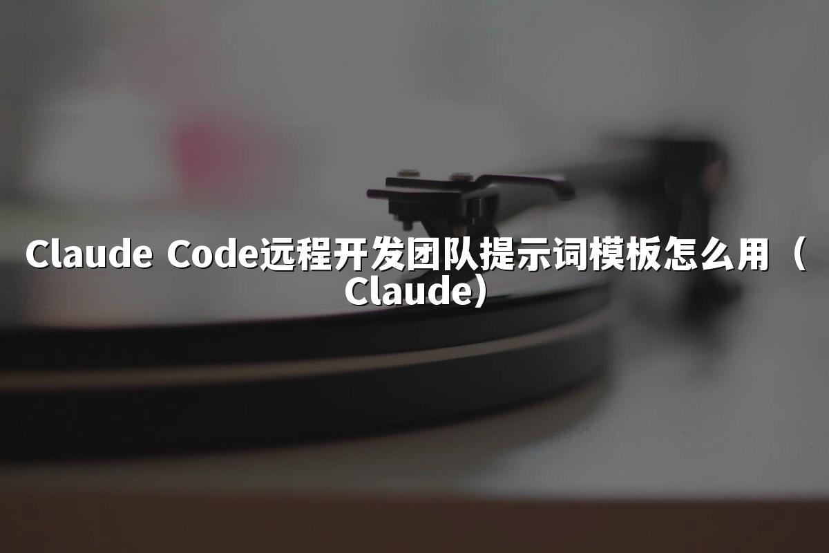 Claude Code远程开发团队提示词模板怎么用(Claude)