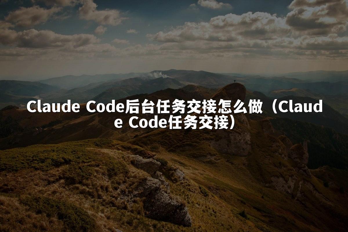 Claude Code后台任务交接怎么做(Claude Code任务交接)