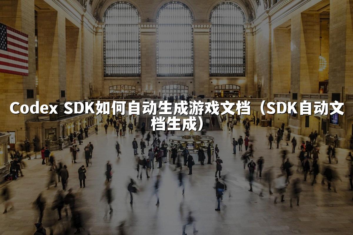 Codex SDK如何自动生成游戏文档(SDK自动文档生成)