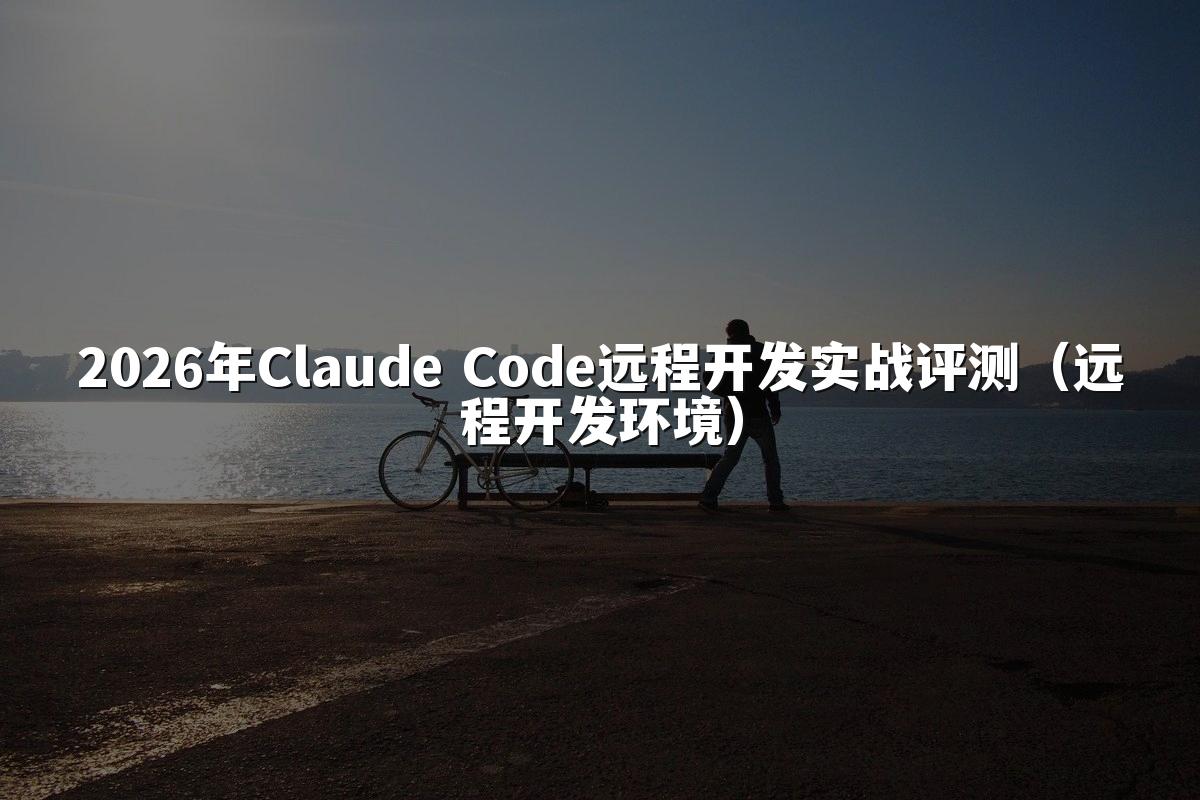2026年Claude Code远程开发实战评测(远程开发环境)