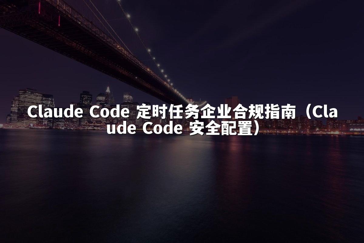 Claude Code 定时任务企业合规指南(Claude Code 安全配置)