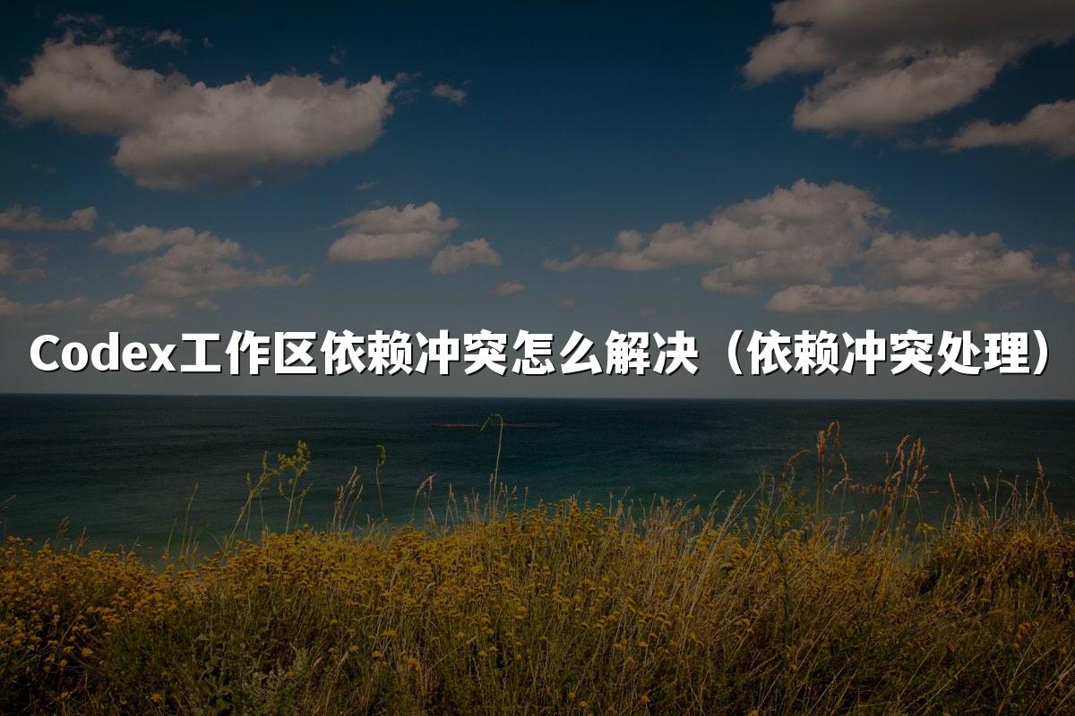 Codex工作区依赖冲突怎么解决(依赖冲突处理)