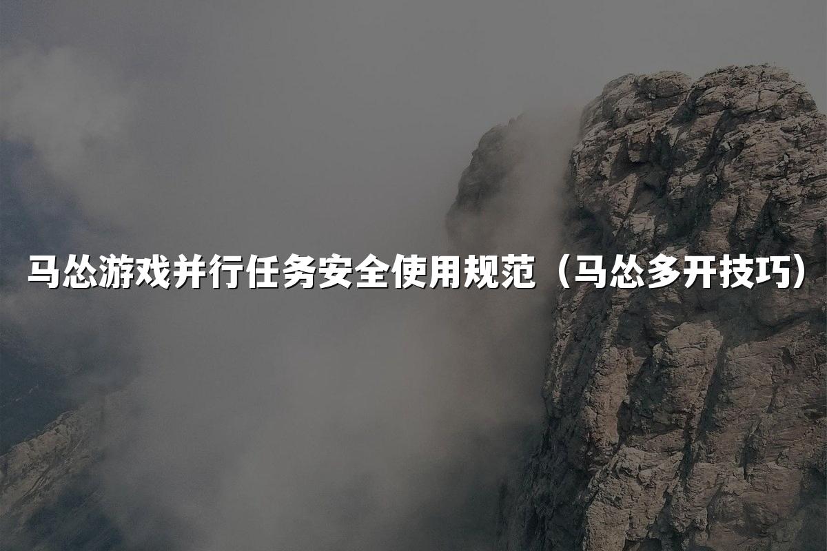马怂游戏并行任务安全使用规范(马怂多开技巧)