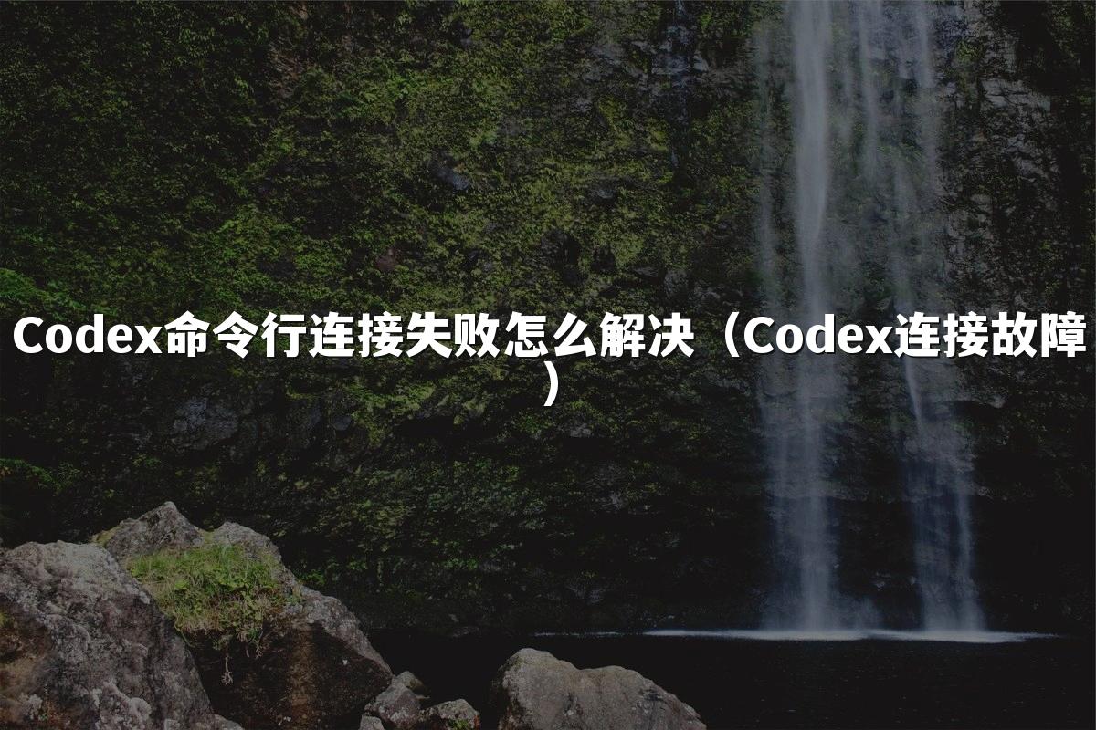 Codex命令行连接失败怎么解决(Codex连接故障)