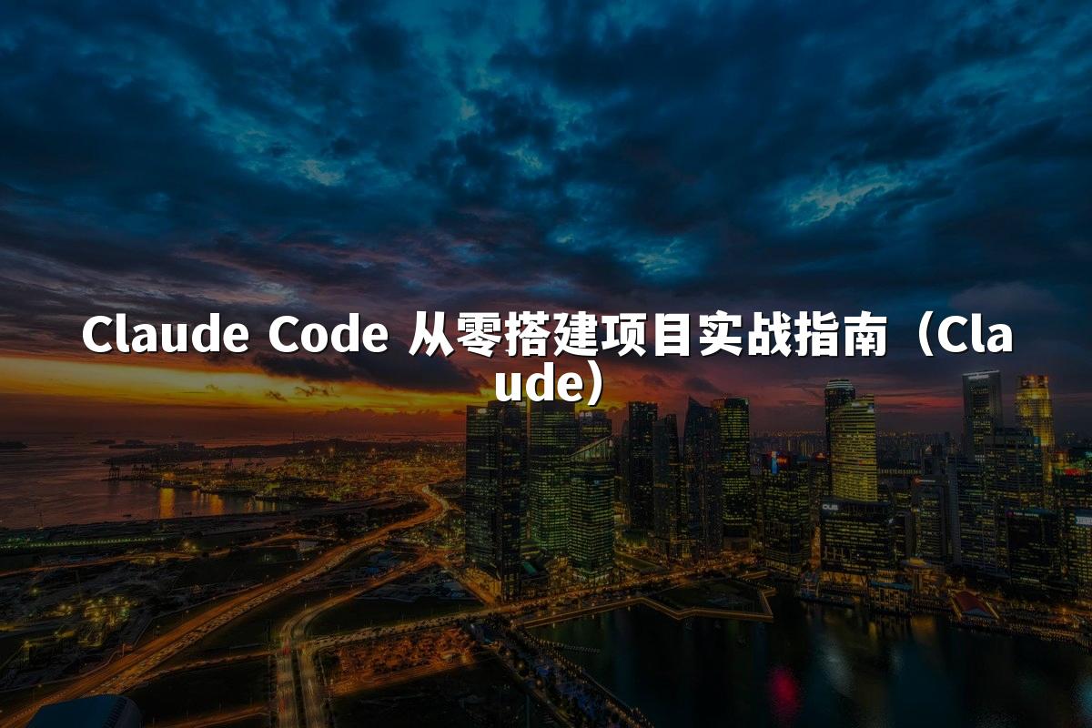 Claude Code 从零搭建项目实战指南（Claude）