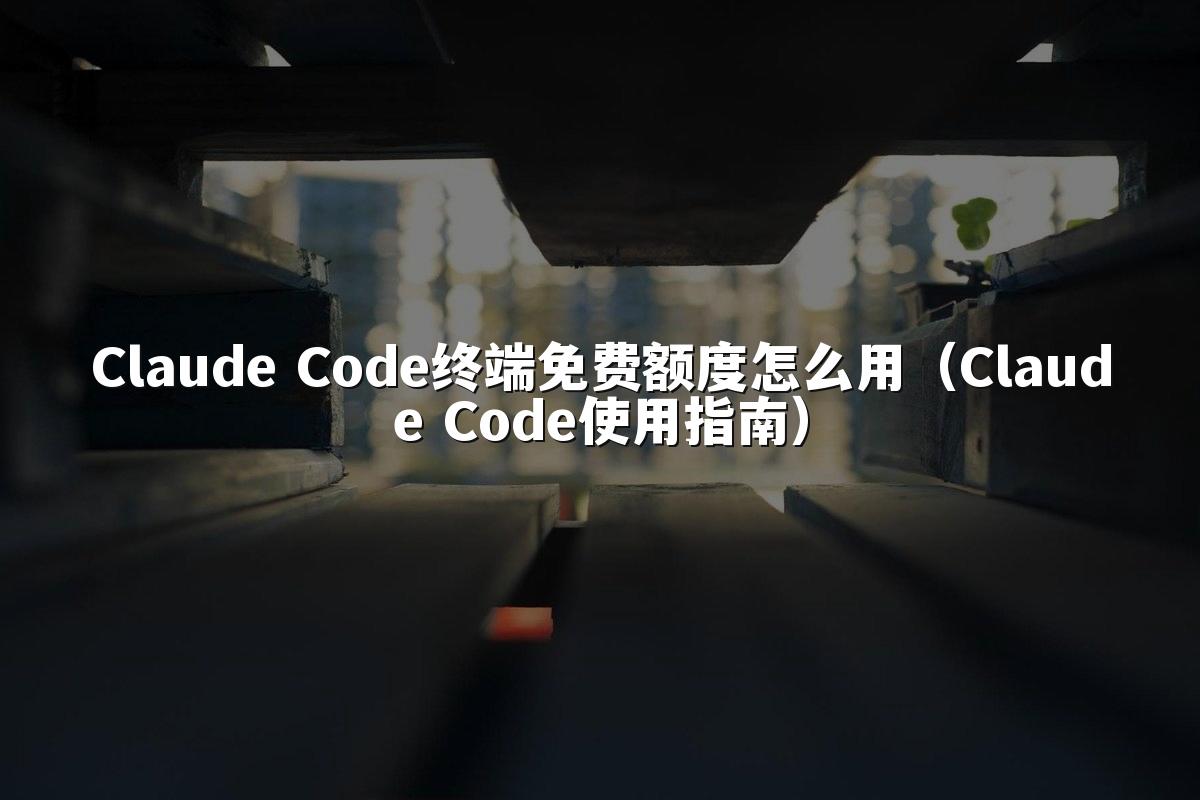 Claude Code终端免费额度怎么用（Claude Code使用指南）