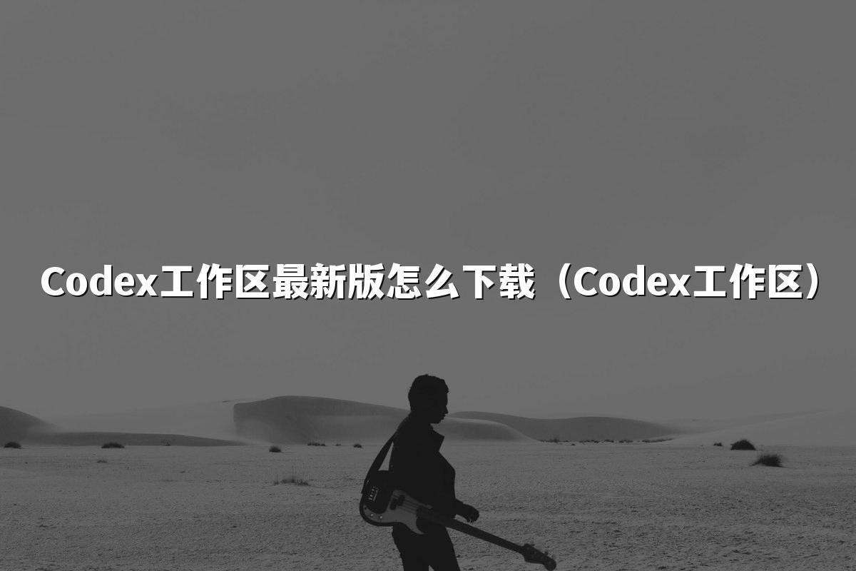 Codex工作区最新版怎么下载（Codex工作区）