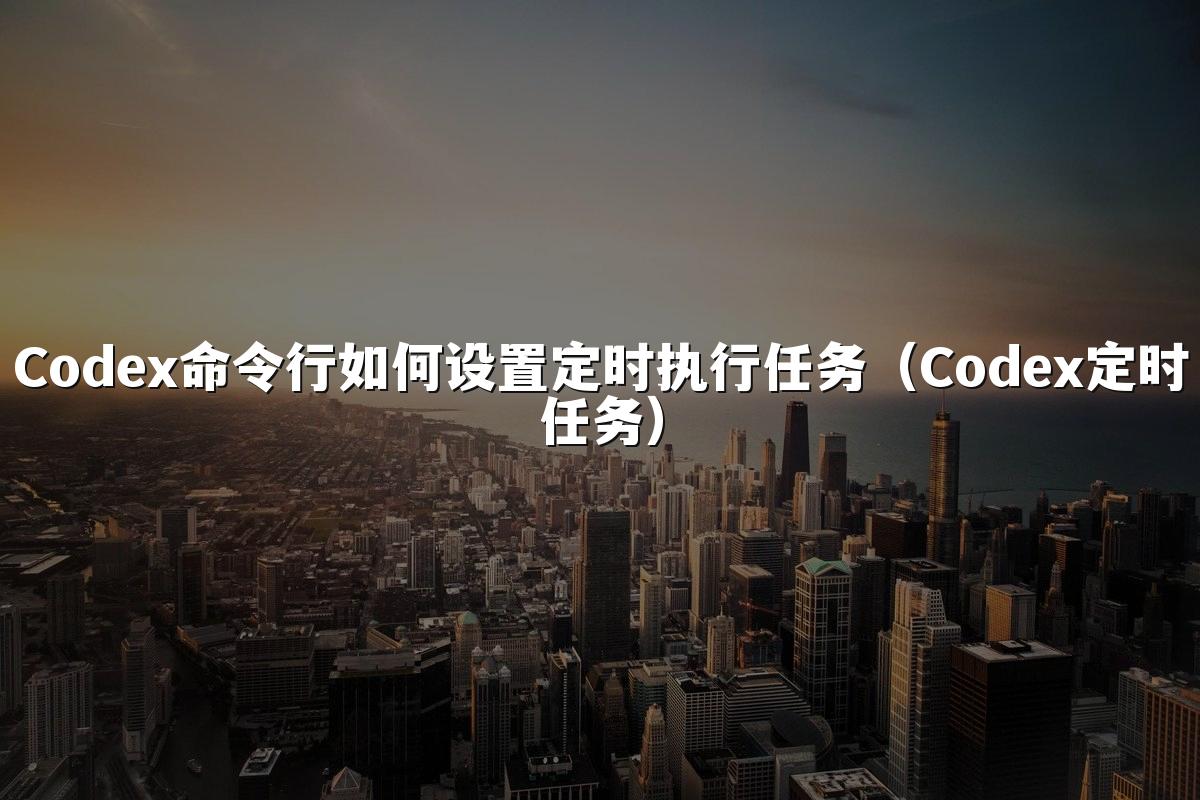 Codex命令行如何设置定时执行任务(Codex定时任务)
