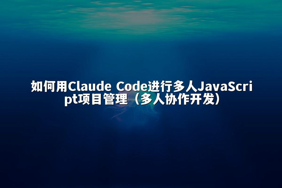 如何用Claude Code进行多人JavaScript项目管理（多人协作开发）