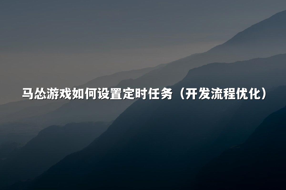 马怂游戏如何设置定时任务(开发流程优化)