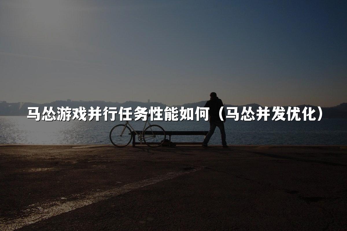 马怂游戏并行任务性能如何（马怂并发优化）