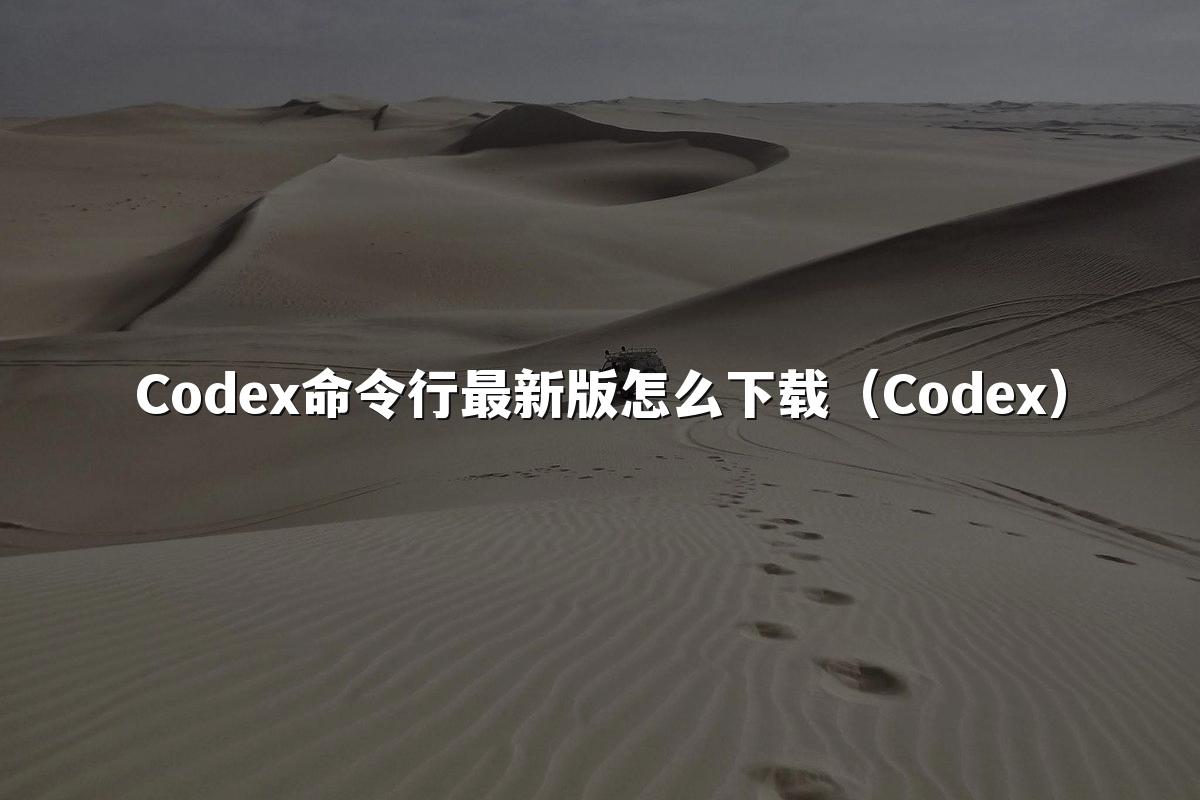 Codex命令行最新版怎么下载(Codex)