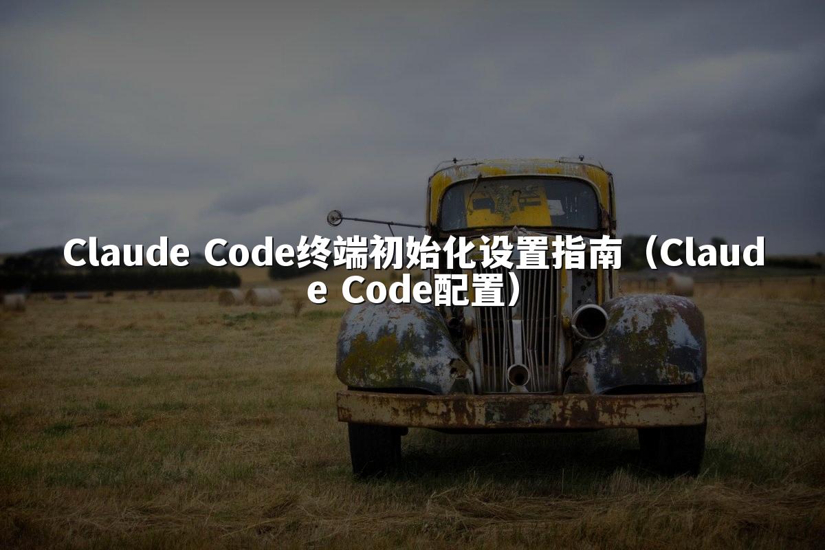 Claude Code终端初始化设置指南（Claude Code配置）