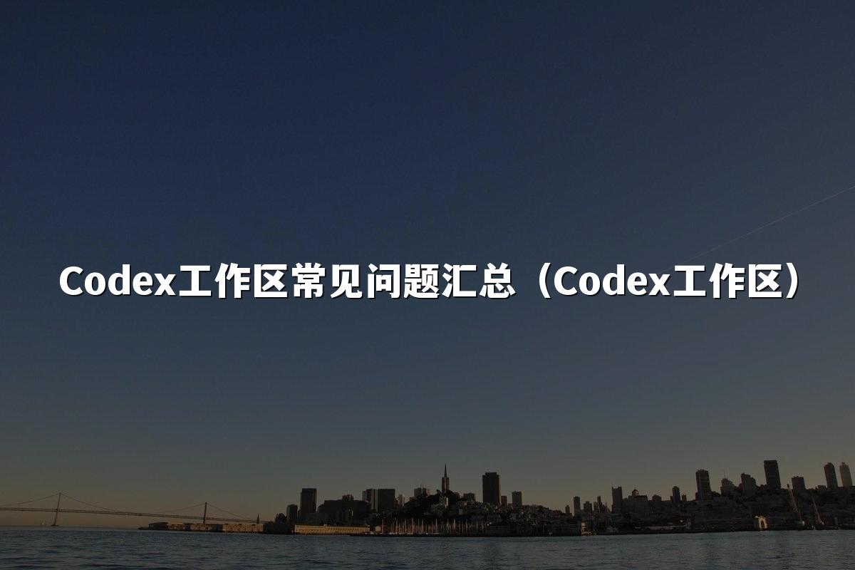 Codex工作区常见问题汇总(Codex工作区)