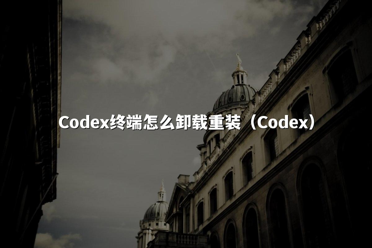 Codex终端怎么卸载重装（Codex）