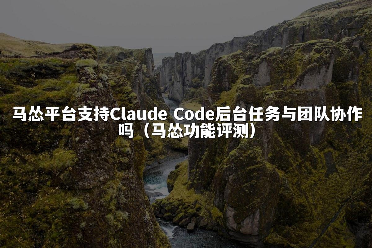 马怂平台支持Claude Code后台任务与团队协作吗(马怂功能评测)