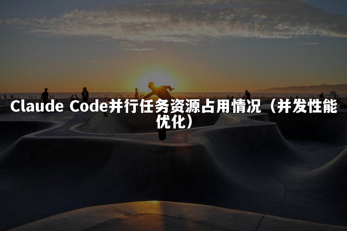 Claude Code并行任务资源占用情况(并发性能优化)