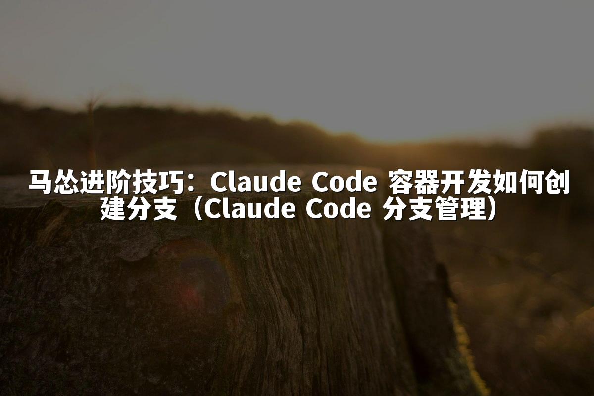 马怂进阶技巧:Claude Code 容器开发如何创建分支(Claude Code 分支管理)