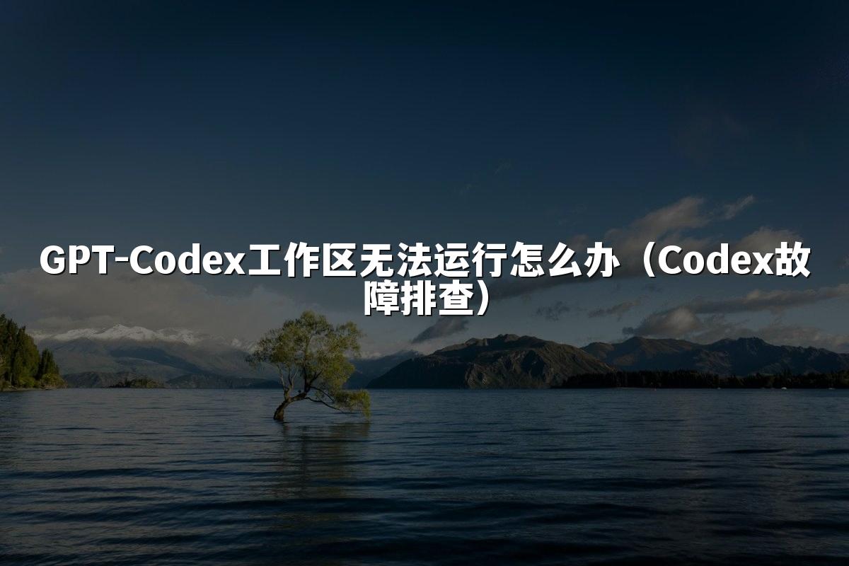 GPT-Codex工作区无法运行怎么办(Codex故障排查)