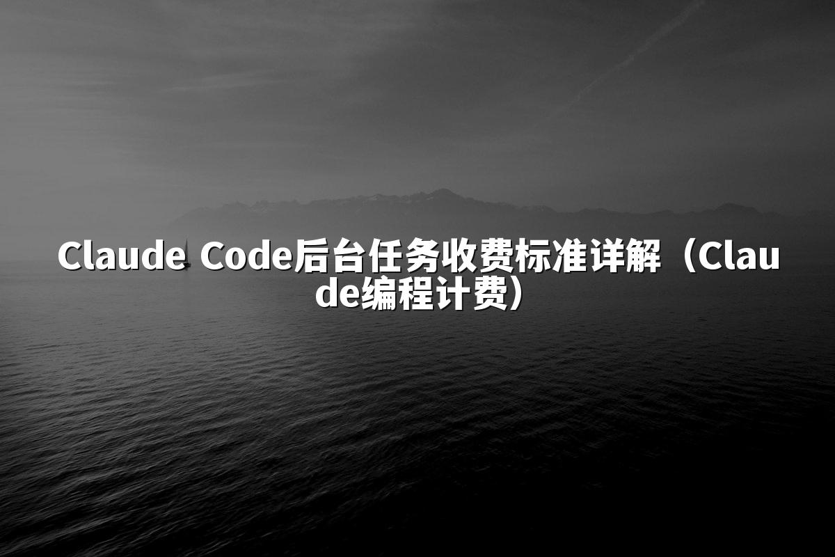 Claude Code后台任务收费标准详解(Claude编程计费)