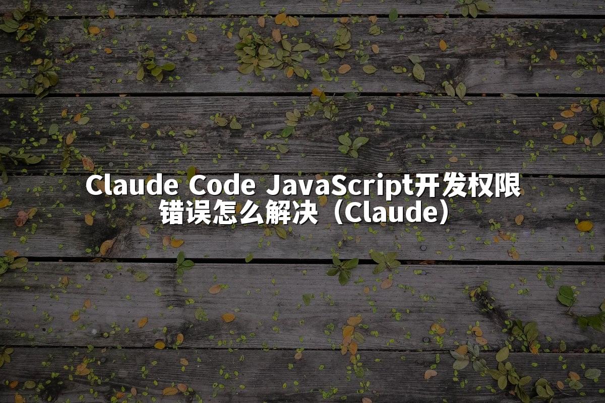 Claude Code JavaScript开发权限错误怎么解决(Claude)
