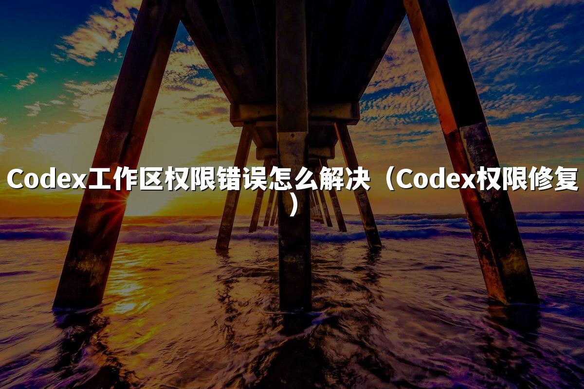 Codex工作区权限错误怎么解决(Codex权限修复)