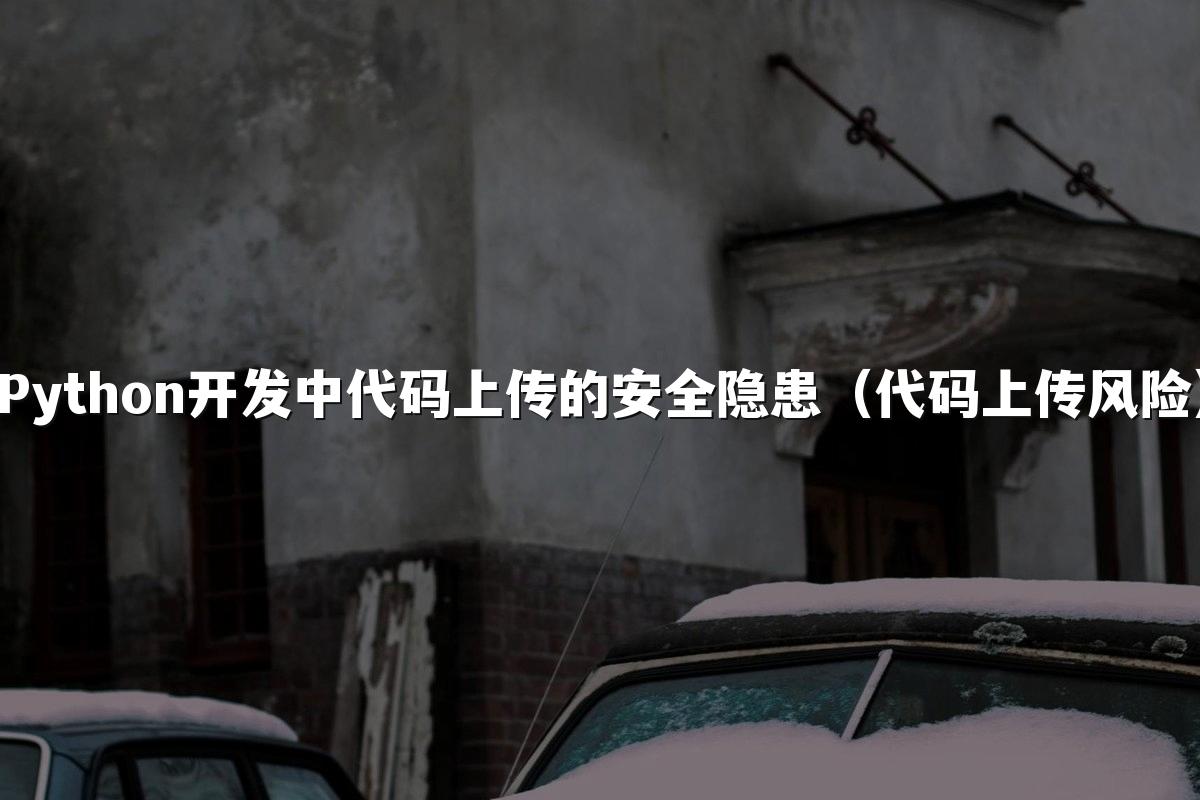 Python开发中代码上传的安全隐患（代码上传风险）