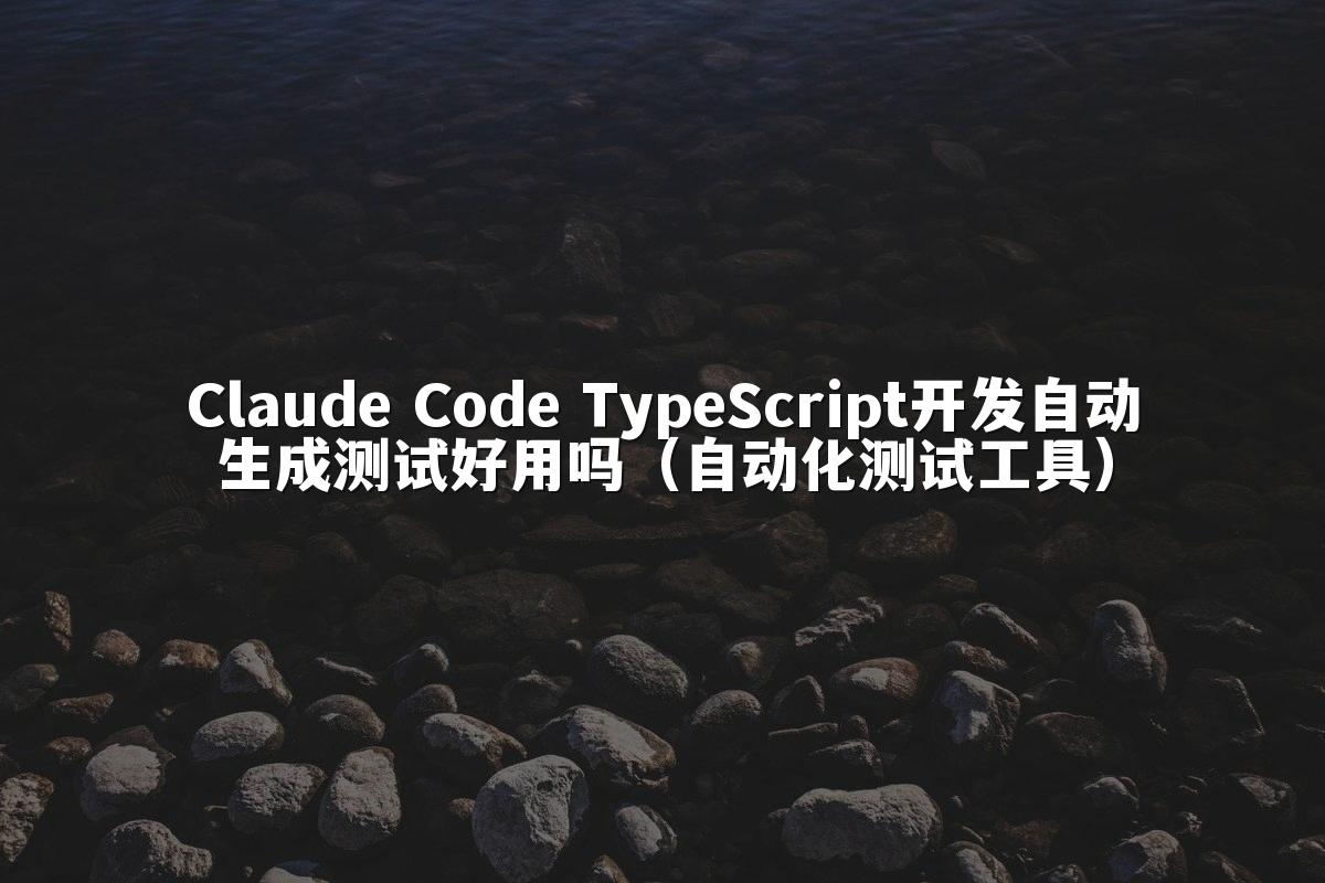 Claude Code TypeScript开发自动生成测试好用吗（自动化测试工具）