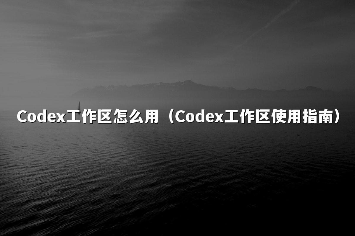 Codex工作区怎么用（Codex工作区使用指南）