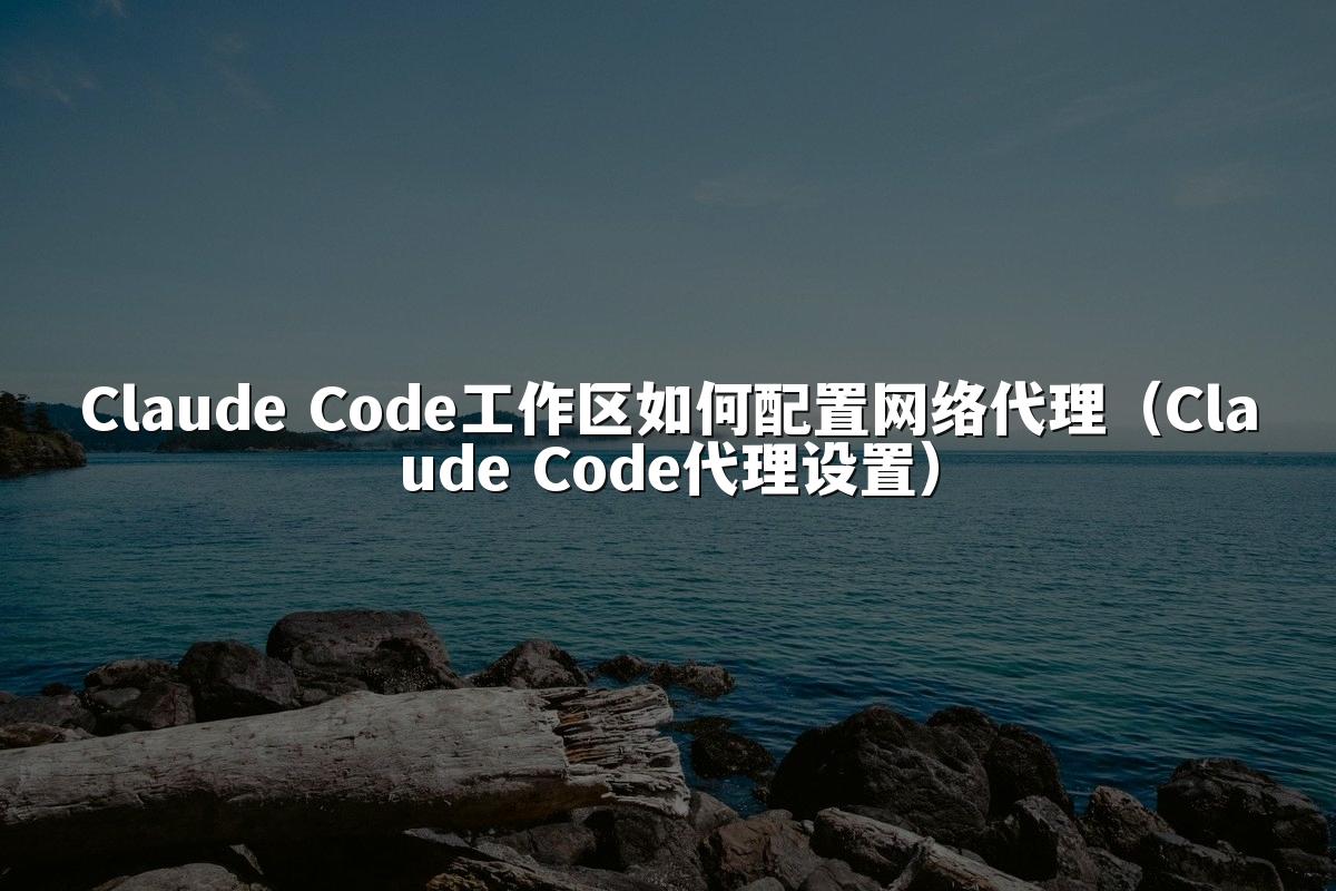 Claude Code工作区如何配置网络代理（Claude Code代理设置）