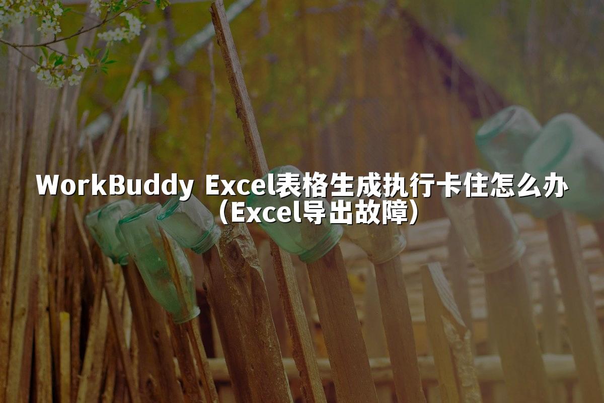 WorkBuddy Excel表格生成执行卡住怎么办(Excel导出故障)
