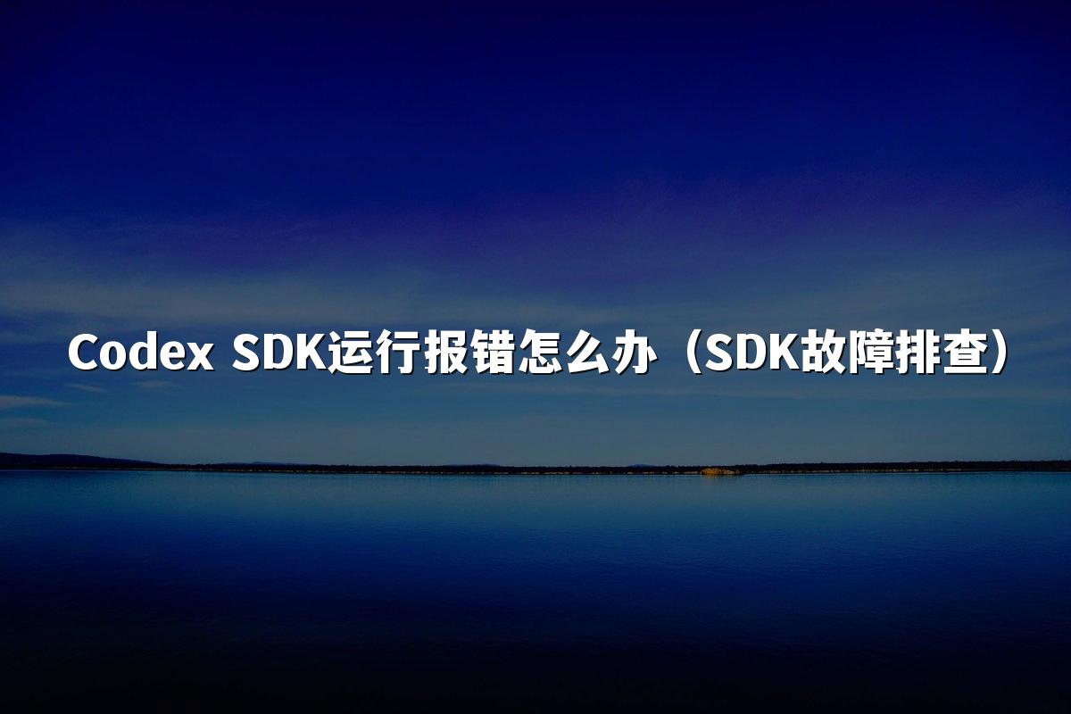 Codex SDK运行报错怎么办（SDK故障排查）