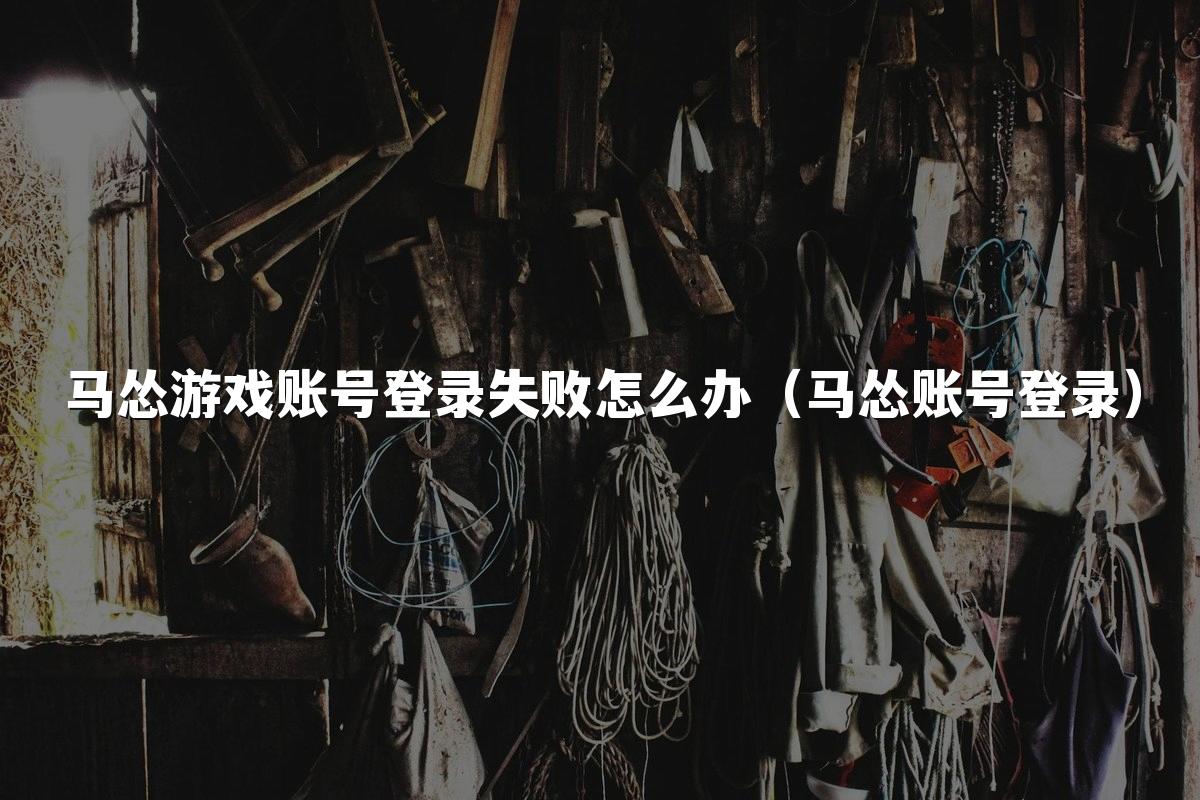 马怂游戏账号登录失败怎么办(马怂账号登录)