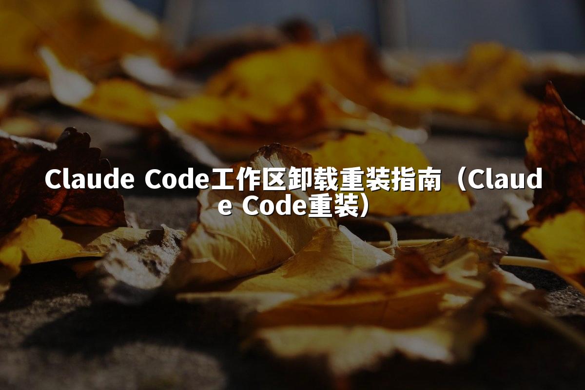 Claude Code工作区卸载重装指南（Claude Code重装）