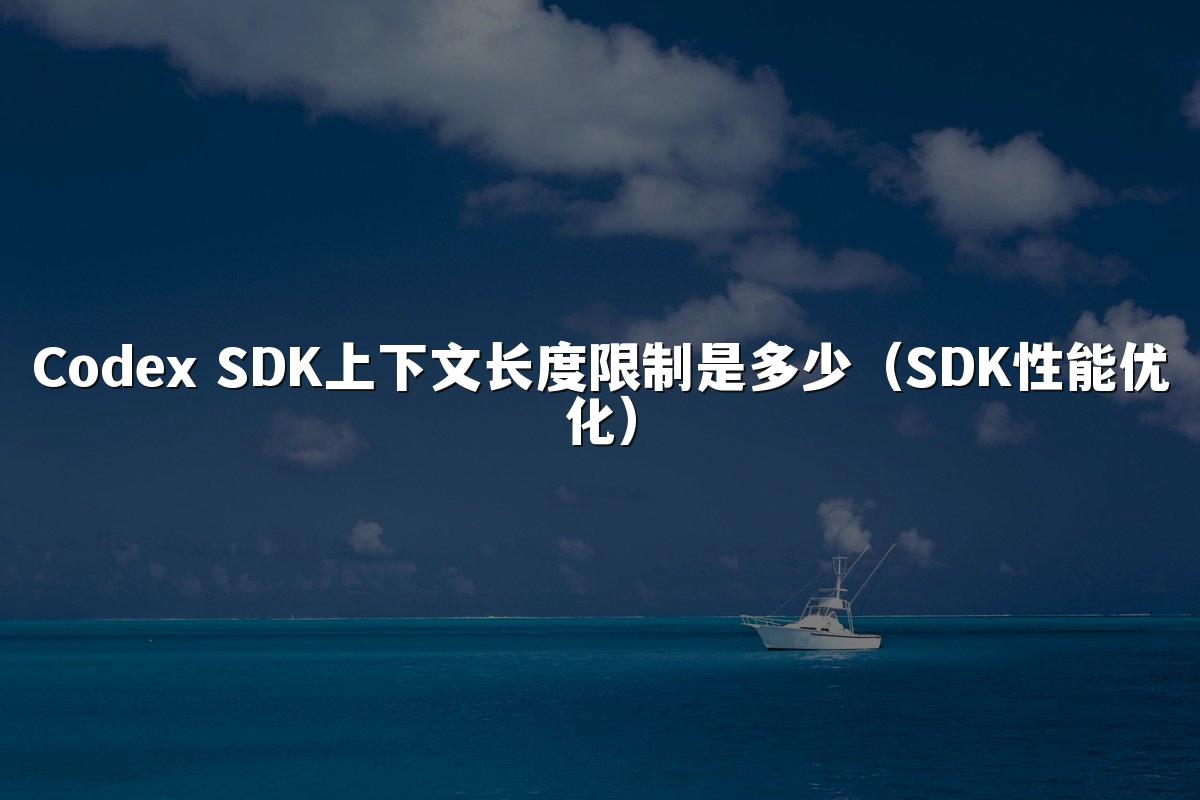 Codex SDK上下文长度限制是多少（SDK性能优化）