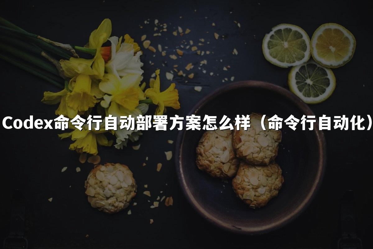Codex命令行自动部署方案怎么样（命令行自动化）