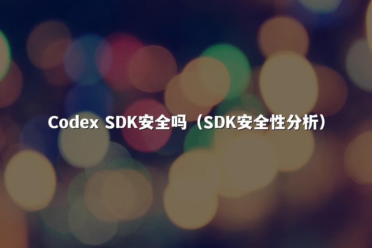 Codex SDK安全吗(SDK安全性分析)