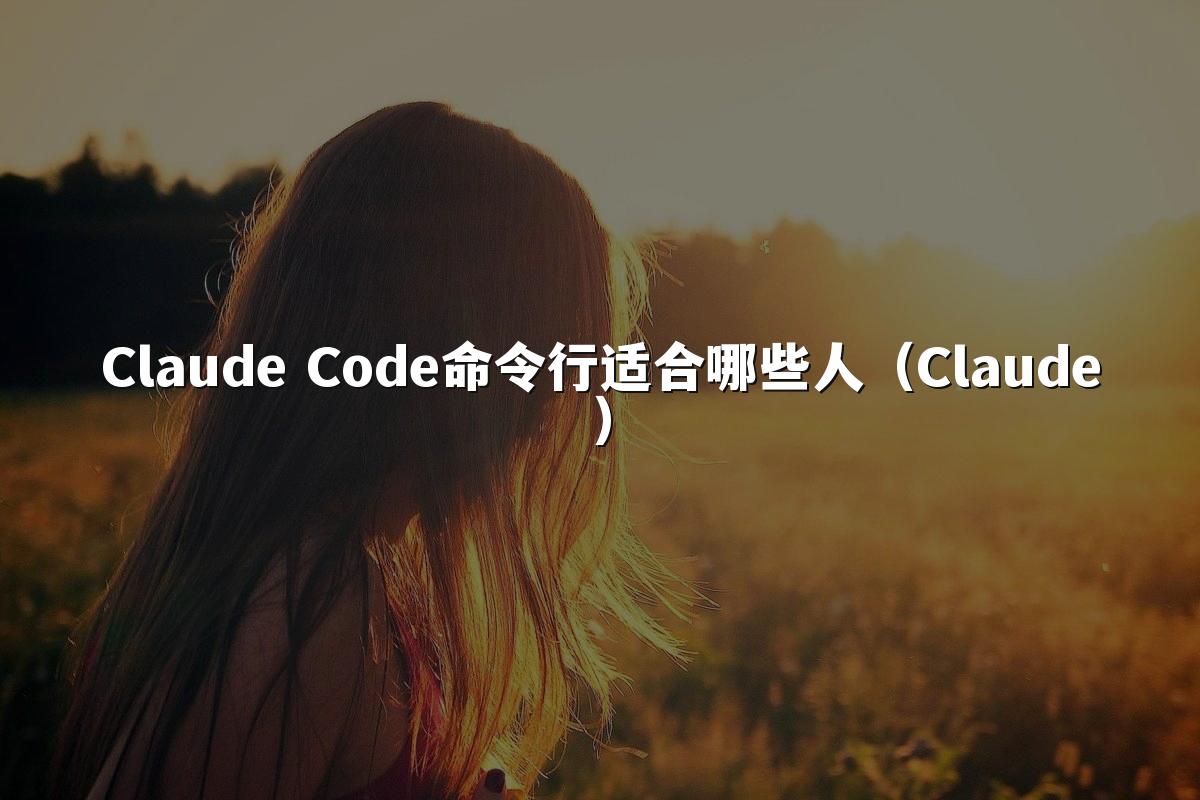 Claude Code命令行适合哪些人(Claude)