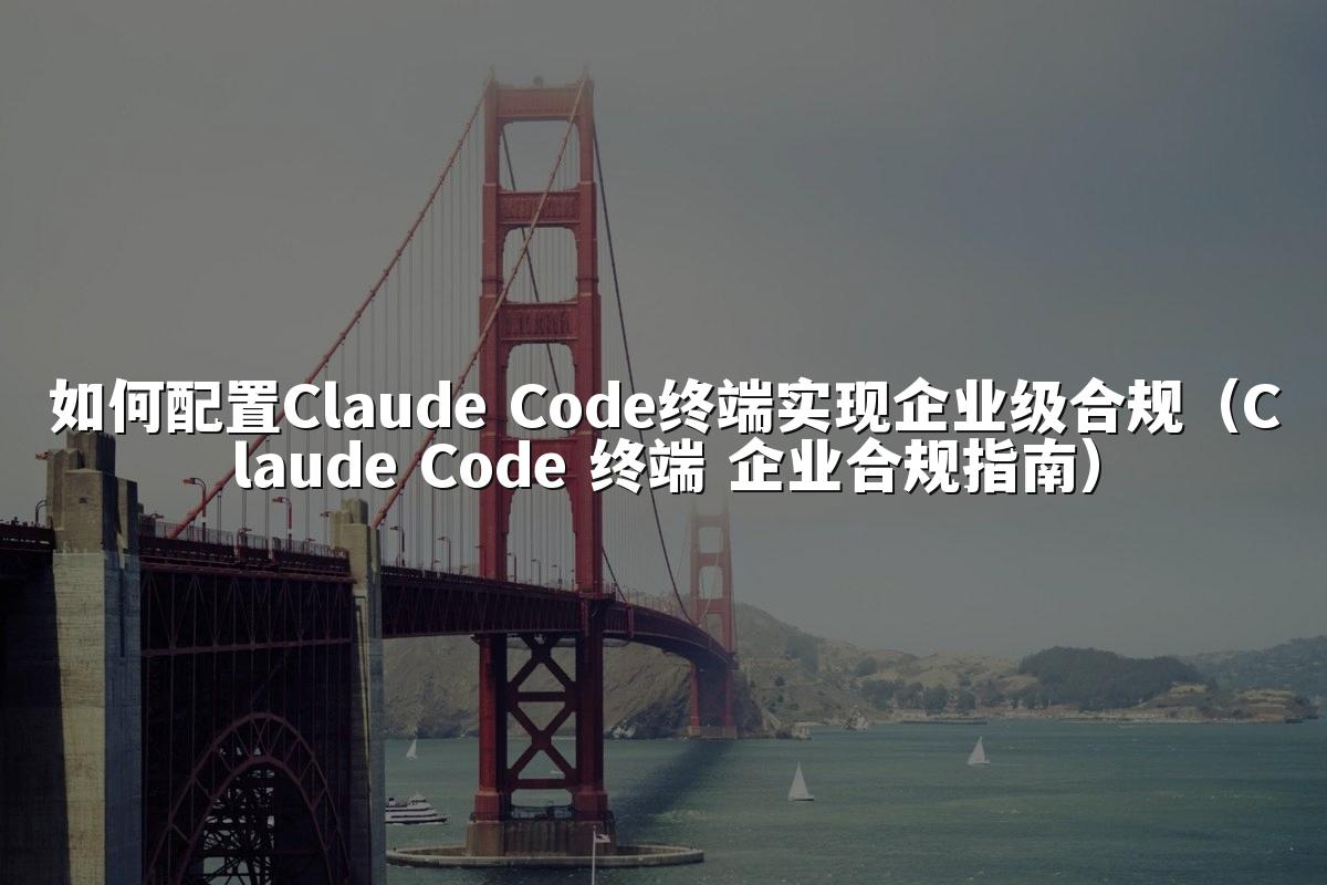 如何配置Claude Code终端实现企业级合规（Claude Code 终端 企业合规指南）