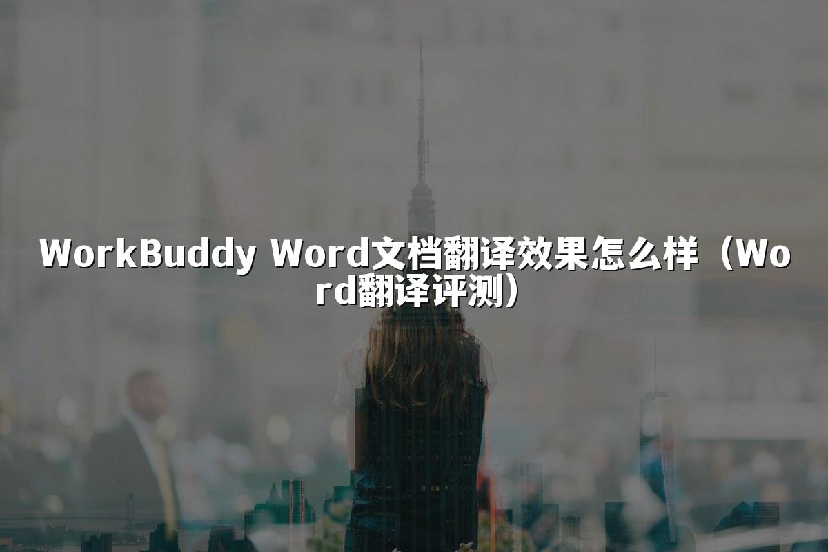 WorkBuddy Word文档翻译效果怎么样(Word翻译评测)