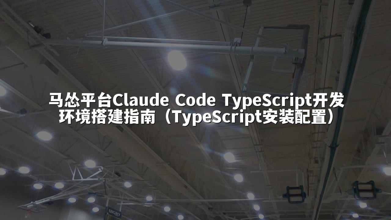 马怂平台Claude Code TypeScript开发环境搭建指南（TypeScript安装配置）