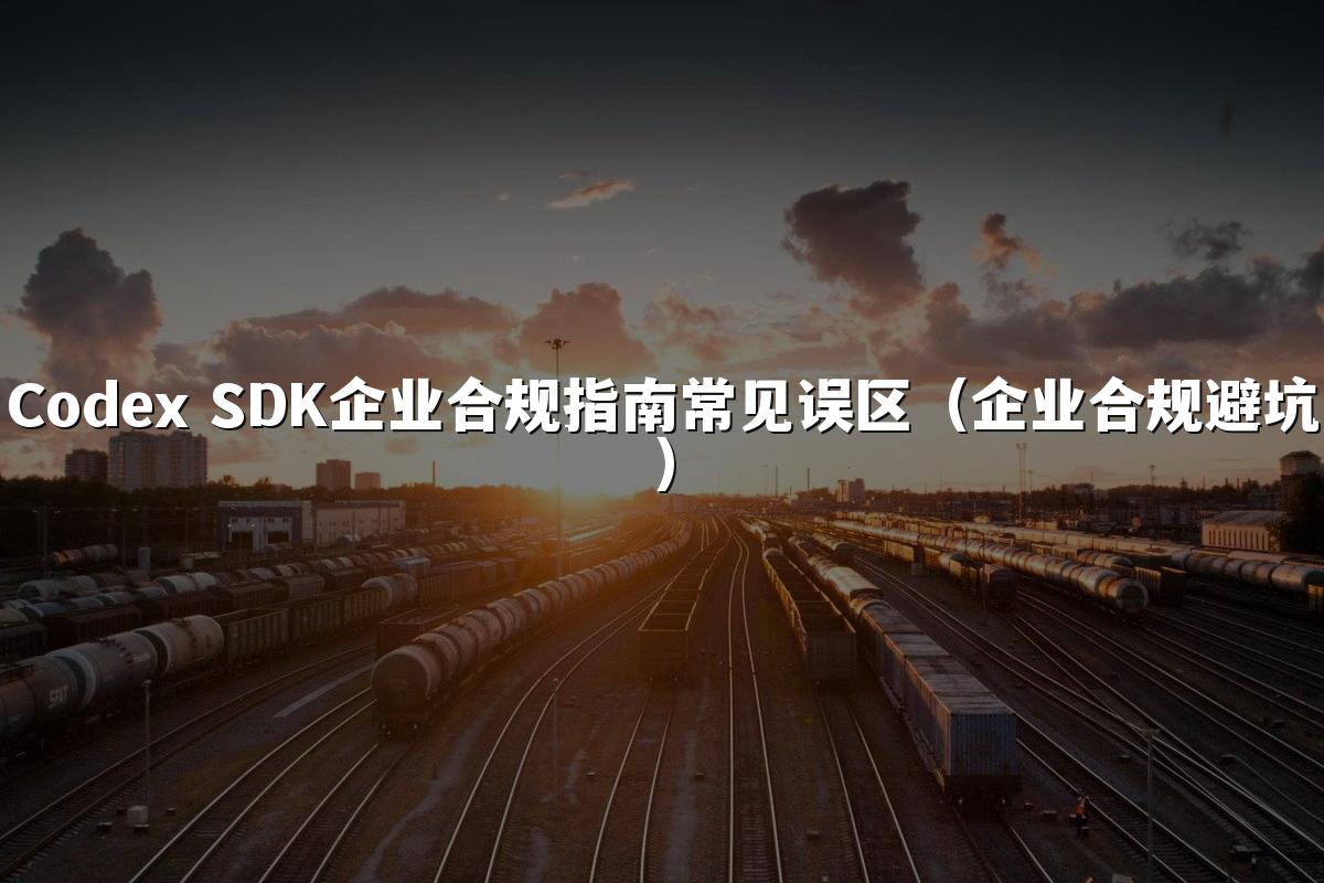 Codex SDK企业合规指南常见误区(企业合规避坑)