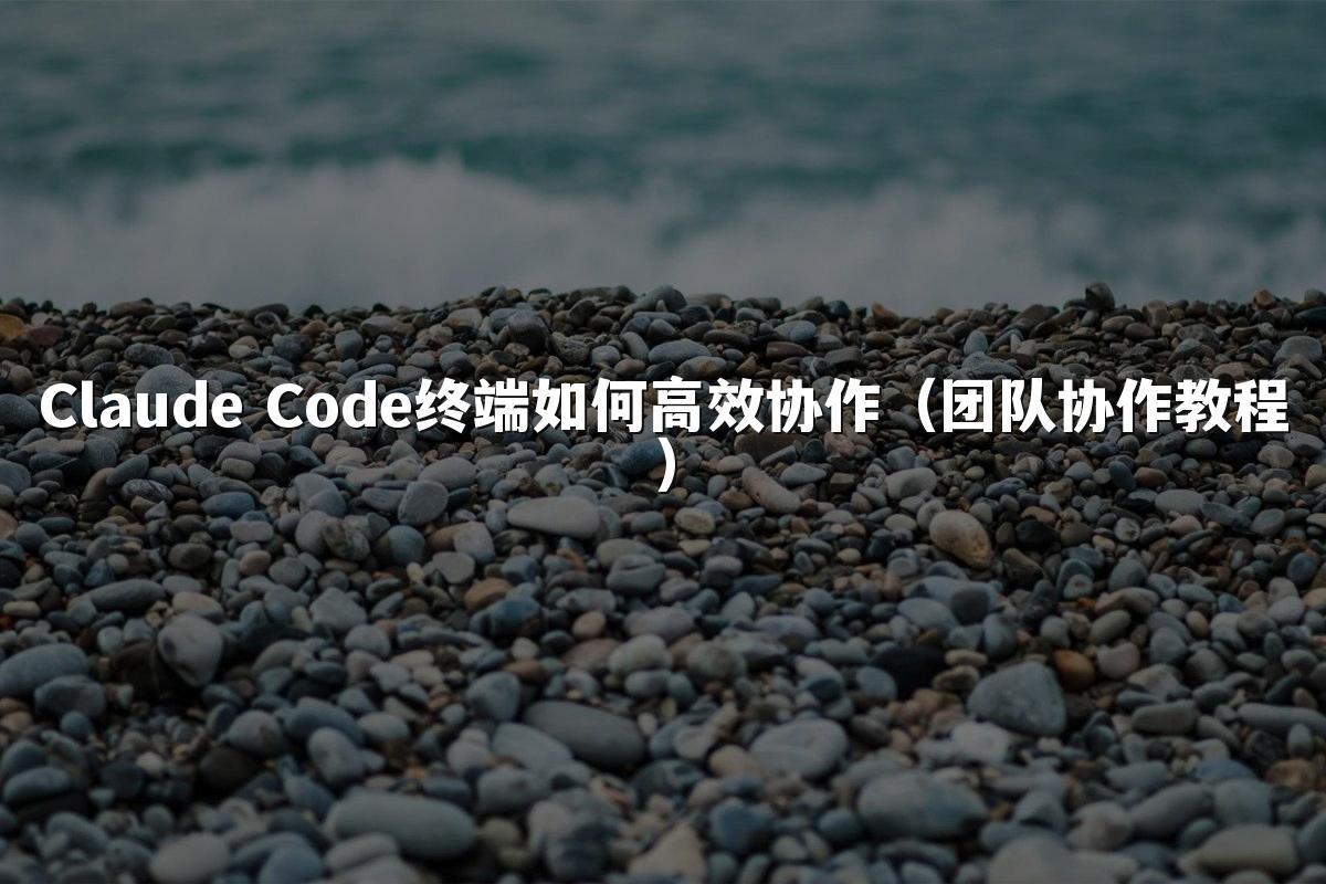Claude Code终端如何高效协作(团队协作教程)