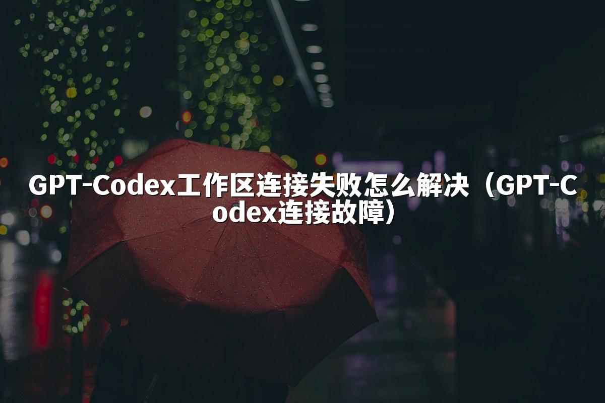 GPT-Codex工作区连接失败怎么解决（GPT-Codex连接故障）