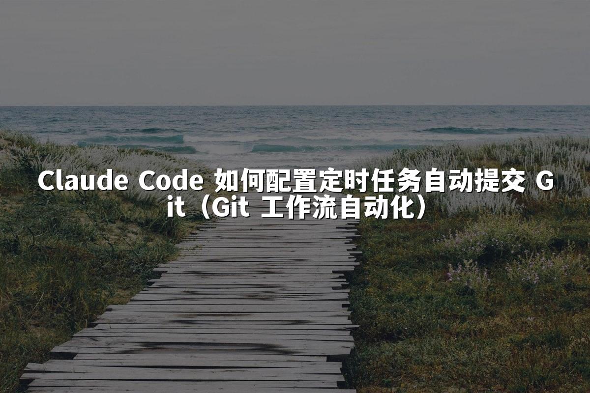 Claude Code 如何配置定时任务自动提交 Git（Git 工作流自动化）