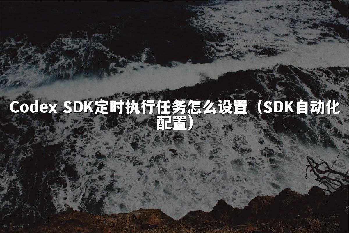 Codex SDK定时执行任务怎么设置（SDK自动化配置）